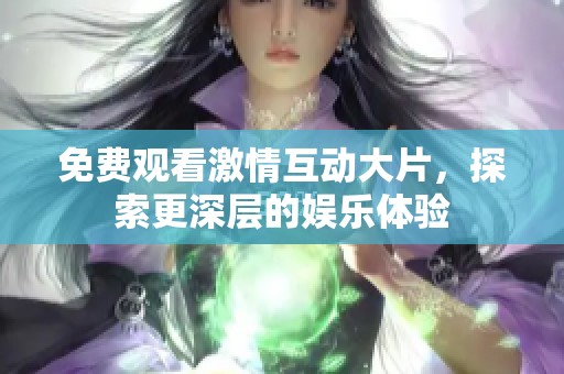 免費觀看激情互動大片，探索更深層的娛樂體驗