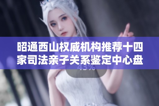 昭通西山權威機構推薦十四家司法親子關系鑒定中心盤點