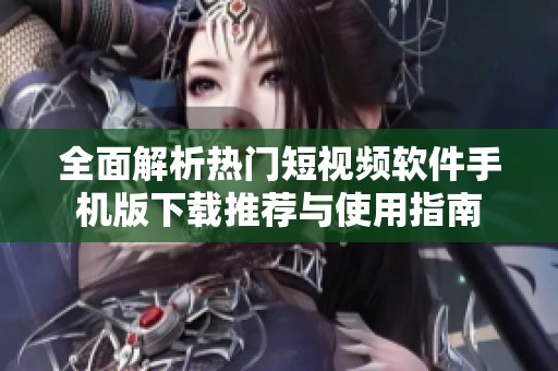 全面解析熱門短視頻軟件手機(jī)版下載推薦與使用指南