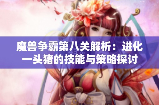 魔獸爭霸第八關解析：進化一頭豬的技能與策略探討