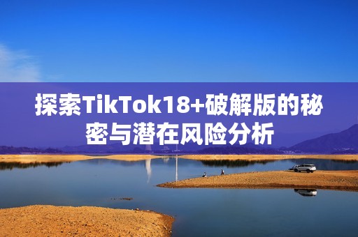 探索TikTok18+破解版的秘密與潛在風險分析