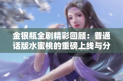 金銀瓶全劇精彩回顧：普通話版水蜜桃的重磅上線與分享