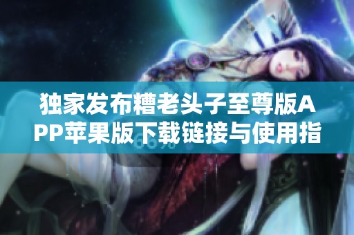 獨家發布糟老頭子至尊版APP蘋果版下載鏈接與使用指南