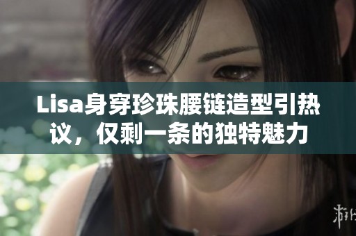 Lisa身穿珍珠腰鏈造型引熱議，僅剩一條的獨特魅力