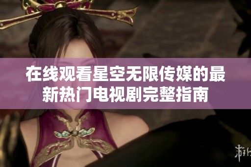 在線觀看星空無限傳媒的最新熱門電視劇完整指南