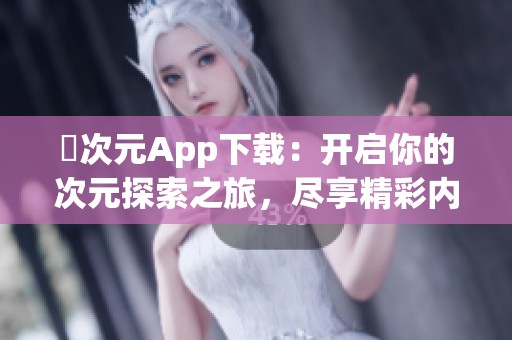 囧次元App下載：開啟你的次元探索之旅，盡享精彩內容！