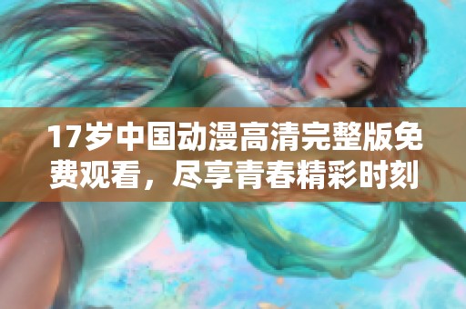 17歲中國動漫高清完整版免費觀看，盡享青春精彩時刻
