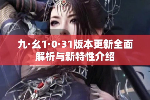 九·幺1·0·31版本更新全面解析與新特性介紹