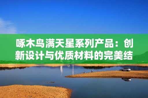 啄木鳥滿天星系列產品：創新設計與優質材料的完美結合