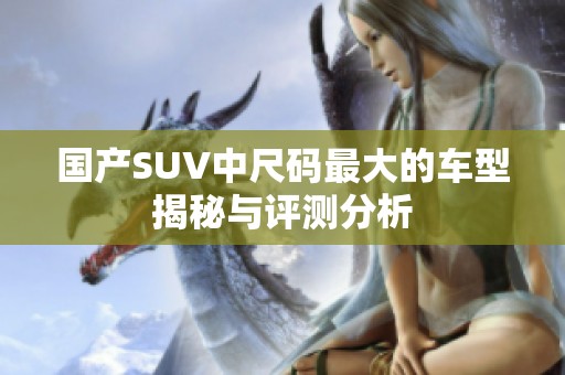 國(guó)產(chǎn)SUV中尺碼最大的車(chē)型揭秘與評(píng)測(cè)分析