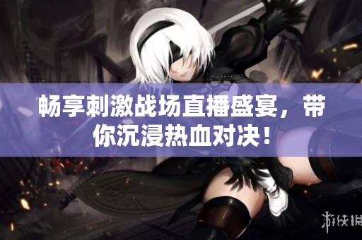 暢享刺激戰場直播盛宴，帶你沉浸熱血對決！