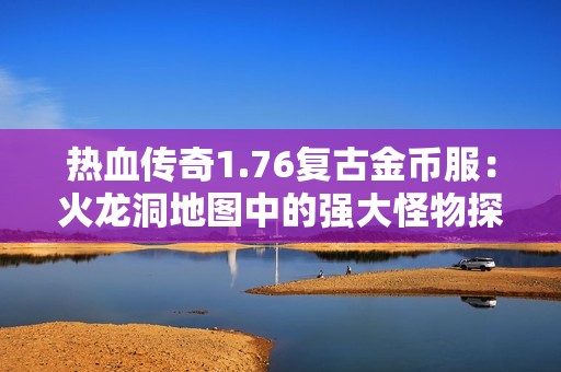 熱血傳奇1.76復(fù)古金幣服：火龍洞地圖中的強(qiáng)大怪物探秘