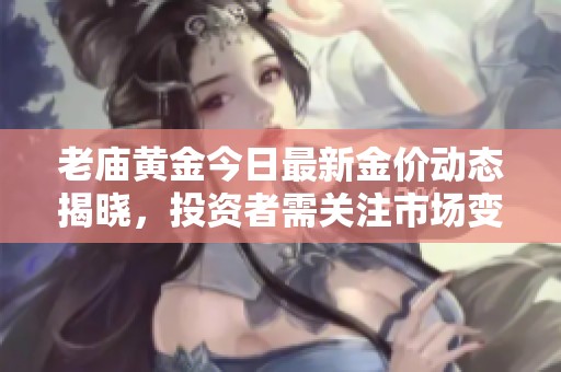 老廟黃金今日最新金價動態揭曉，投資者需關注市場變化