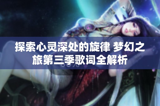 探索心靈深處的旋律 夢幻之旅第三季歌詞全解析