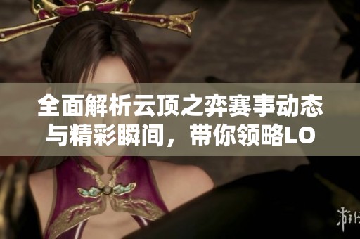 全面解析云頂之弈賽事動態與精彩瞬間，帶你領略LOL的戰略魅力