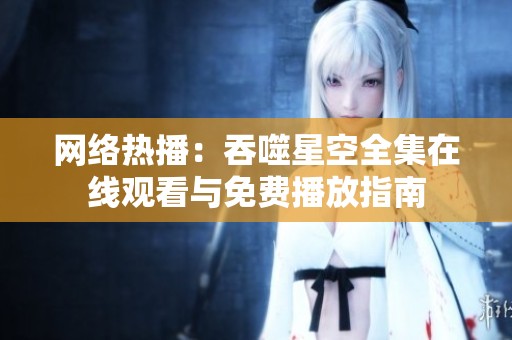 網絡熱播：吞噬星空全集在線觀看與免費播放指南