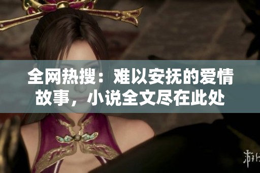 全網熱搜：難以安撫的愛情故事，小說全文盡在此處
