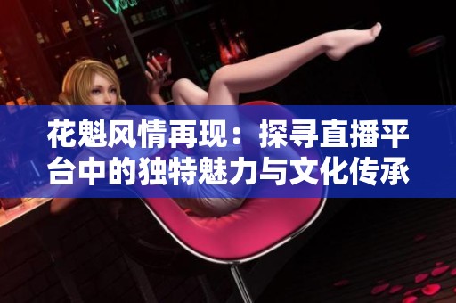 花魁風情再現：探尋直播平臺中的獨特魅力與文化傳承