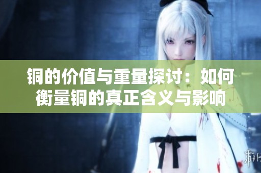 銅的價(jià)值與重量探討：如何衡量銅的真正含義與影響