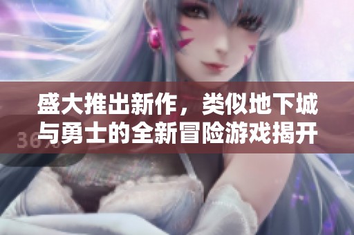 盛大推出新作，類(lèi)似地下城與勇士的全新冒險(xiǎn)游戲揭開(kāi)面紗