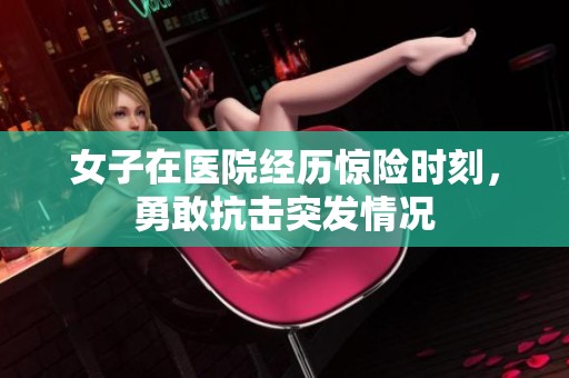女子在醫院經歷驚險時刻，勇敢抗擊突發情況