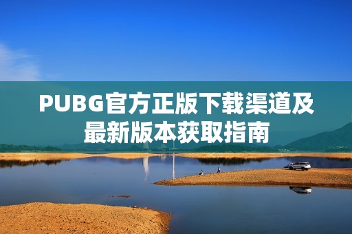 PUBG官方正版下載渠道及最新版本獲取指南