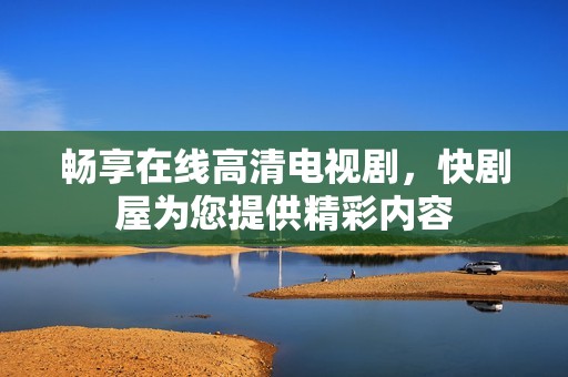暢享在線高清電視劇，快劇屋為您提供精彩內容