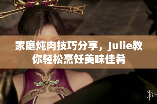 家庭燉肉技巧分享，Julie教你輕松烹飪美味佳肴