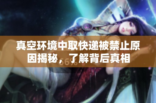 真空環境中取快遞被禁止原因揭秘，了解背后真相