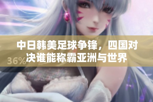 中日韓美足球爭鋒，四國對決誰能稱霸亞洲與世界