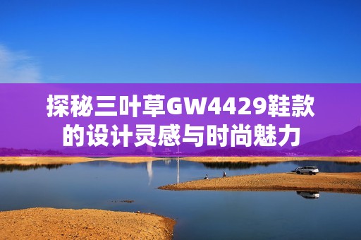探秘三葉草GW4429鞋款的設計靈感與時尚魅力