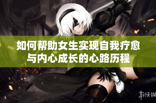 如何幫助女生實現自我療愈與內心成長的心路歷程