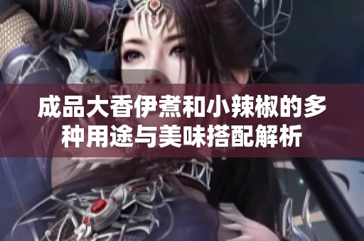 成品大香伊煮和小辣椒的多種用途與美味搭配解析