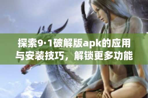 探索9·1破解版apk的應用與安裝技巧，解鎖更多功能