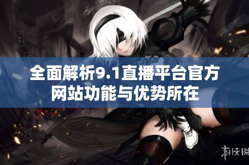 全面解析9.1直播平臺官方網站功能與優勢所在