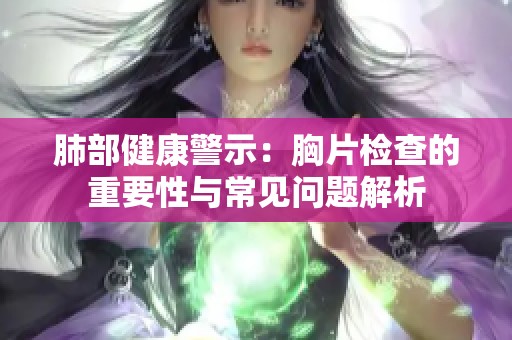 肺部健康警示：胸片檢查的重要性與常見問題解析