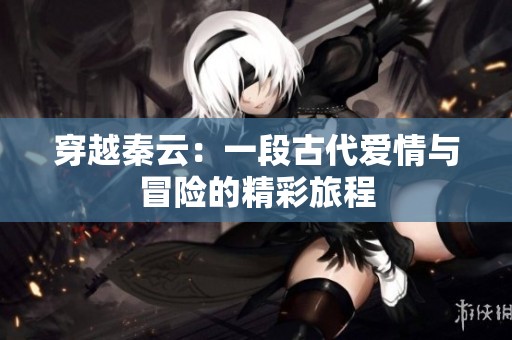 穿越秦云：一段古代愛情與冒險的精彩旅程