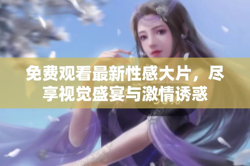 免費(fèi)觀看最新性感大片，盡享視覺盛宴與激情誘惑