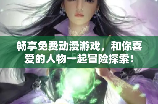 暢享免費動漫游戲，和你喜愛的人物一起冒險探索！
