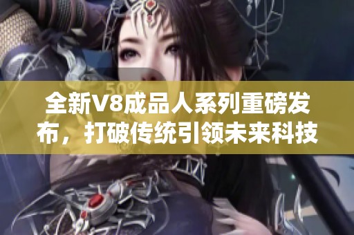 全新V8成品人系列重磅發布，打破傳統引領未來科技潮流