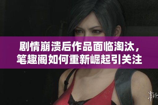 劇情崩潰后作品面臨淘汰，筆趣閣如何重新崛起引關注