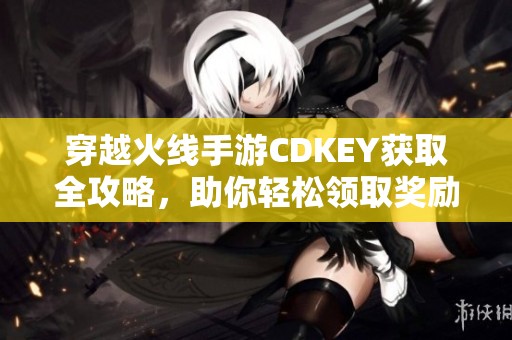 穿越火線手游CDKEY獲取全攻略，助你輕松領取獎勵