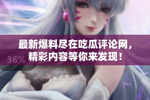 最新爆料盡在吃瓜評論網，精彩內容等你來發現！