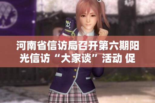 河南省信訪局召開第六期陽光信訪“大家談”活動 促進便民糾紛解決