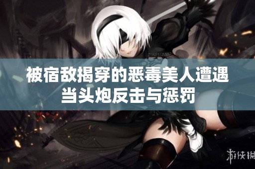 被宿敵揭穿的惡毒美人遭遇當頭炮反擊與懲罰