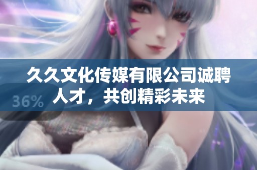 久久文化傳媒有限公司誠聘人才，共創(chuàng)精彩未來