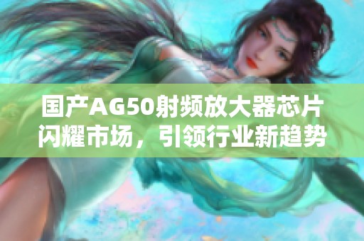 國產AG50射頻放大器芯片閃耀市場，引領行業新趨勢
