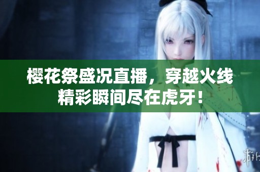 櫻花祭盛況直播，穿越火線精彩瞬間盡在虎牙！
