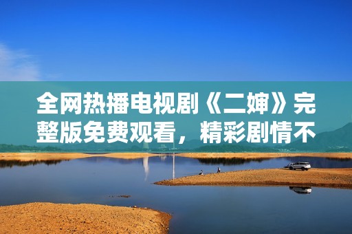 全網熱播電視劇《二嬸》完整版免費觀看，精彩劇情不容錯過