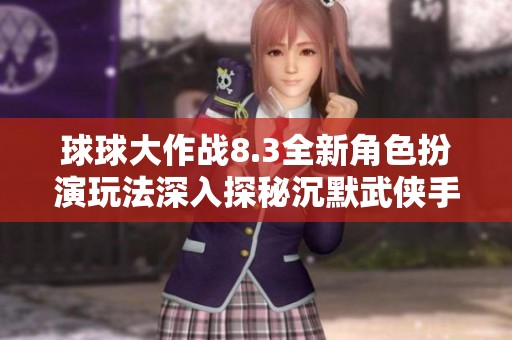 球球大作戰(zhàn)8.3全新角色扮演玩法深入探秘沉默武俠手游魅力